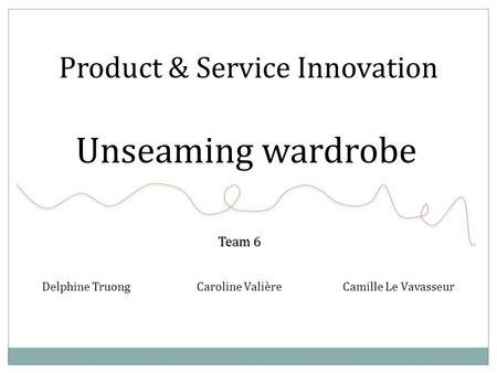 Product & Service Innovation Delphine Truong Caroline Valière Camille Le Vavasseur Unseaming wardrobe Team 6 Team 6.