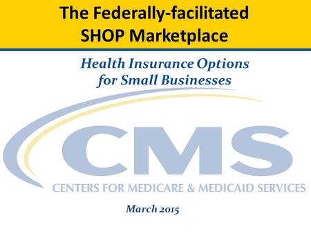 The Federally-facilitated SHOP Marketplace Health Insurance Options for Small Businesses March 2015.