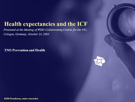 TNO Prevention and Health RJM Perenboom, senior reseracher Health expectancies and the ICF Presented at the Meeting of WHO Collaborating Centres for the.