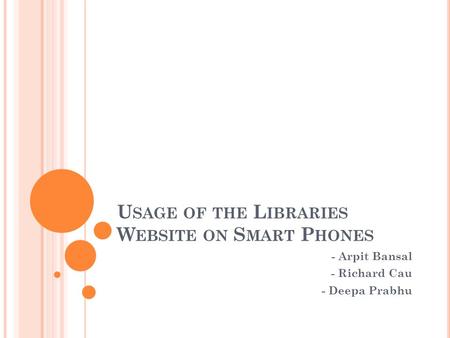 U SAGE OF THE L IBRARIES W EBSITE ON S MART P HONES - Arpit Bansal - Richard Cau - Deepa Prabhu.