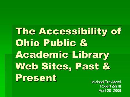 The Accessibility of Ohio Public & Academic Library Web Sites, Past & Present Michael Providenti Robert Zai III April 28, 2008.