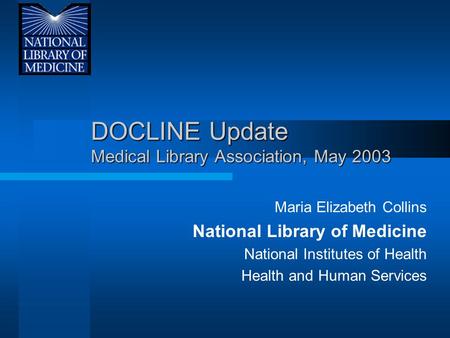 DOCLINE Update Medical Library Association, May 2003 Maria Elizabeth Collins National Library of Medicine National Institutes of Health Health and Human.