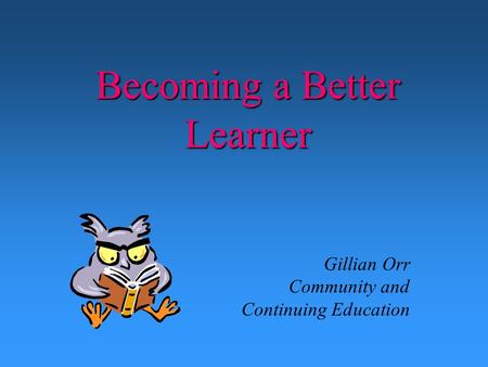 Becoming a Better Learner Gillian Orr Community and Continuing Education.