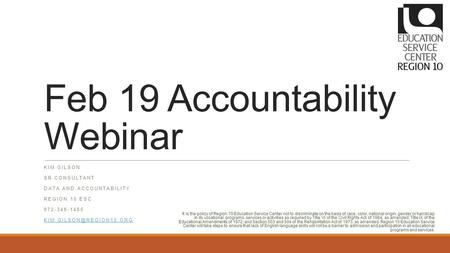 Feb 19 Accountability Webinar KIM GILSON SR CONSULTANT DATA AND ACCOUNTABILITY REGION 10 ESC 972-348-1480 It is the policy of Region.