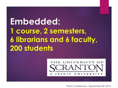 Embedded: 1 course, 2 semesters, 6 librarians and 6 faculty, 200 students PaLA Conference – September 28, 2014.