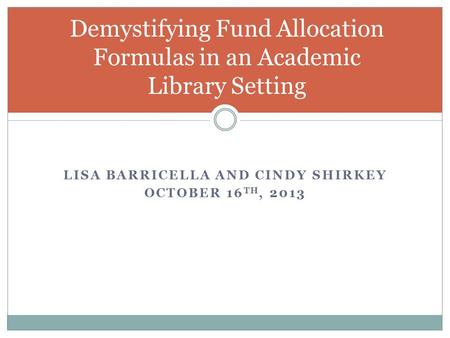 LISA BARRICELLA AND CINDY SHIRKEY OCTOBER 16 TH, 2013 Demystifying Fund Allocation Formulas in an Academic Library Setting.