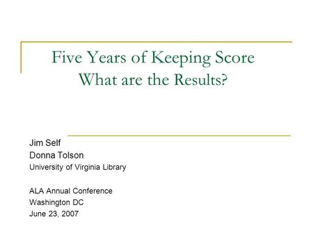 Five Years of Keeping Score What are the Results? Jim Self Donna Tolson University of Virginia Library ALA Annual Conference Washington DC June 23, 2007.