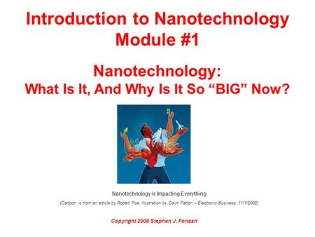 Introduction to Nanotechnology Module #1 Nanotechnology: What Is It, And Why Is It So “BIG” Now? Copyright 2008 Stephen J. Fonash Nanotechnology is Impacting.