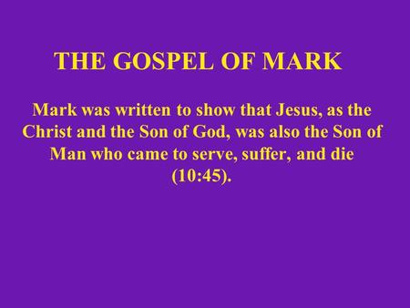 THE GOSPEL OF MARK Mark was written to show that Jesus, as the Christ and the Son of God, was also the Son of Man who came to serve, suffer, and die (10:45).