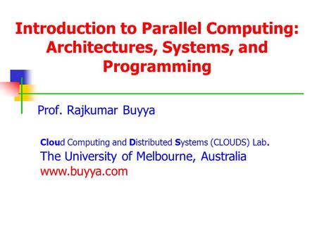 Introduction to Parallel Computing: Architectures, Systems, and Programming Prof. Rajkumar Buyya Cloud Computing and Distributed Systems (CLOUDS) Lab.