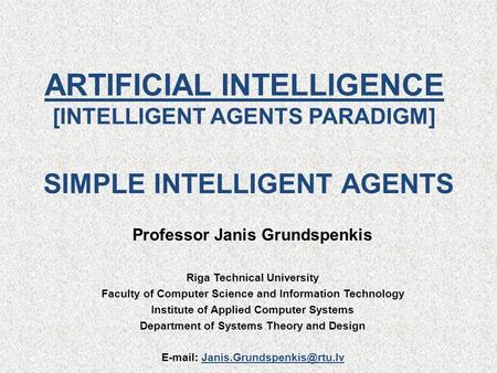 ARTIFICIAL INTELLIGENCE [INTELLIGENT AGENTS PARADIGM] Professor Janis Grundspenkis Riga Technical University Faculty of Computer Science and Information.