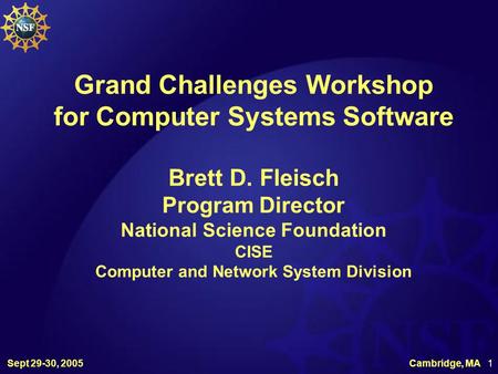 Sept 29-30, 2005 Cambridge, MA 1 Grand Challenges Workshop for Computer Systems Software Brett D. Fleisch Program Director National Science Foundation.