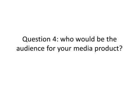 Question 4: who would be the audience for your media product?