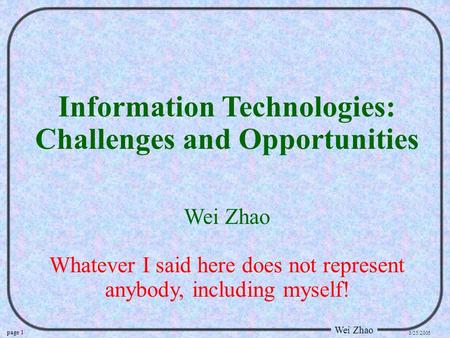 Page 1 Wei Zhao 3/25/2005 Information Technologies: Challenges and Opportunities Wei Zhao Whatever I said here does not represent anybody, including myself!