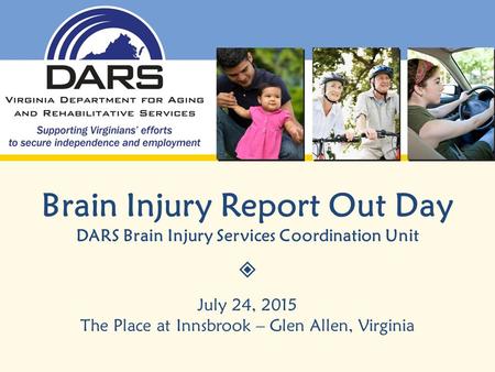 Brain Injury Report Out Day DARS Brain Injury Services Coordination Unit  July 24, 2015 The Place at Innsbrook – Glen Allen, Virginia.