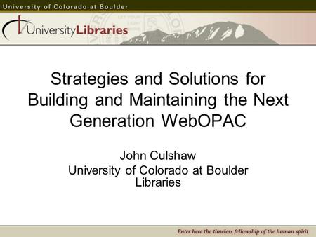 Strategies and Solutions for Building and Maintaining the Next Generation WebOPAC John Culshaw University of Colorado at Boulder Libraries.