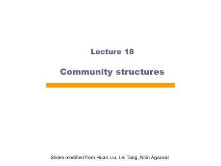 Lecture 18 Community structures Slides modified from Huan Liu, Lei Tang, Nitin Agarwal.