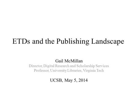 ETDs and the Publishing Landscape Gail McMillan Director, Digital Research and Scholarship Services Professor, University Libraries, Virginia Tech UCSB,