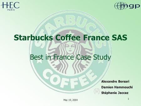 May 19, 2004 1 Starbucks Coffee France SAS Best in France Case Study Alexandre Borsari Damien Hammouchi Stéphanie Jaccaz.