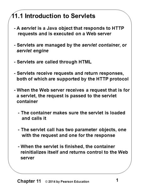 Chapter 11 © 2014 by Pearson Education 1 11.1 Introduction to Servlets - A servlet is a Java object that responds to HTTP requests and is executed on a.