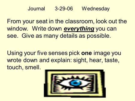 Journal3-29-06Wednesday From your seat in the classroom, look out the window. Write down everything you can see. Give as many details as possible. Using.