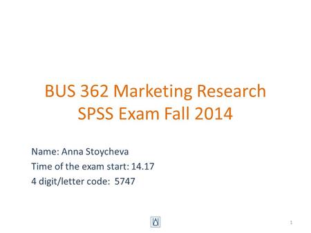 BUS 362 Marketing Research SPSS Exam Fall 2014 Name: Anna Stoycheva Time of the exam start: 14.17 4 digit/letter code: 5747 1.