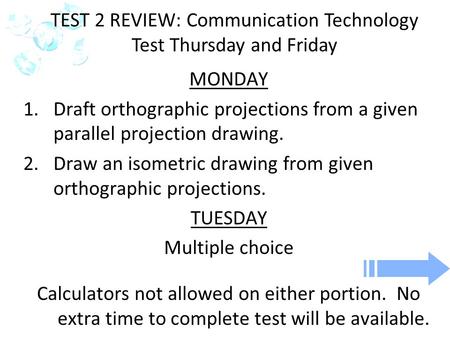 MONDAY 1.Draft orthographic projections from a given parallel projection drawing. 2.Draw an isometric drawing from given orthographic projections. TUESDAY.