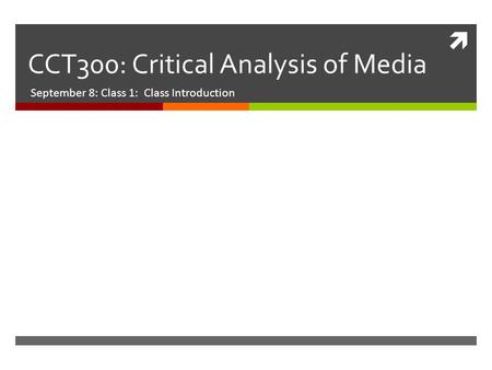  CCT300: Critical Analysis of Media September 8: Class 1: Class Introduction.