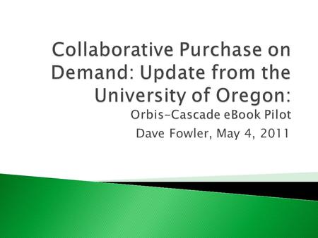 Dave Fowler, May 4, 2011.  36 member libraries in Oregon, Washington and now, Idaho serving 225,000 students.  Cooperative licensing of databases and.