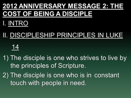 2012 ANNIVERSARY MESSAGE 2: THE COST OF BEING A DISCIPLE I. INTROI. INTRO II. DISCIPLESHIP PRINCIPLES IN LUKE 14 1) The disciple is one who strives to.