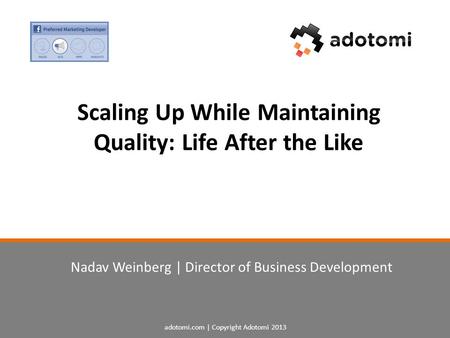 Adotomi.com | Copyright Adotomi 2013 Scaling Up While Maintaining Quality: Life After the Like Nadav Weinberg | Director of Business Development.