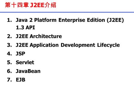 第十四章 J2EE 介绍 1.Java 2 Platform Enterprise Edition (J2EE) 1.3 API 2.J2EE Architecture 3.J2EE Application Development Lifecycle 4.JSP 5.Servlet 6.JavaBean.