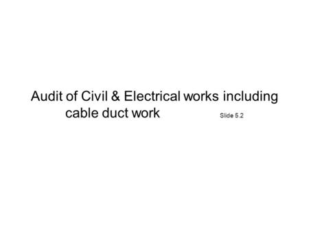 Audit of Civil & Electrical works including cable duct work Slide 5.2.