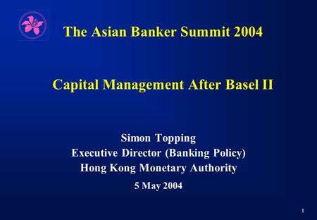 1 The Asian Banker Summit 2004 Capital Management After Basel II Simon Topping Executive Director (Banking Policy) Hong Kong Monetary Authority 5 May 2004.