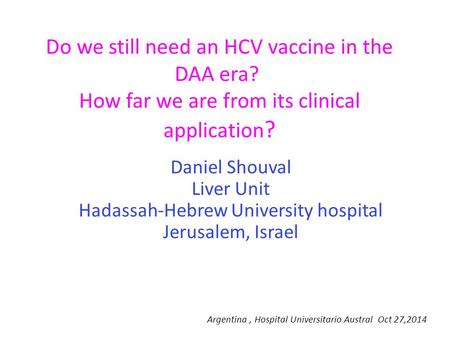 Do we still need an HCV vaccine in the DAA era? How far we are from its clinical application ? Daniel Shouval Liver Unit Hadassah-Hebrew University hospital.