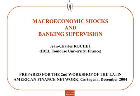 MACROECONOMIC SHOCKS AND BANKING SUPERVISION Jean-Charles ROCHET (IDEI, Toulouse University, France) PREPARED FOR THE 2nd WORKSHOP OF THE LATIN AMERICAN.