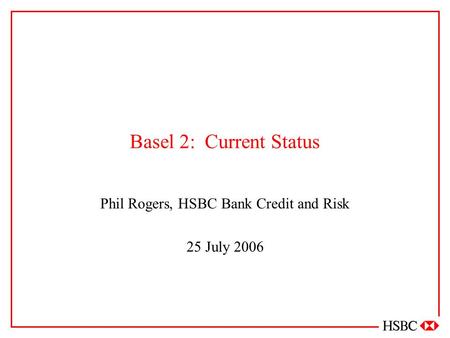 Basel 2: Current Status Phil Rogers, HSBC Bank Credit and Risk 25 July 2006.