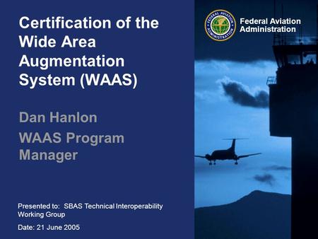 Presented to: SBAS Technical Interoperability Working Group Date: 21 June 2005 Federal Aviation Administration Certification of the Wide Area Augmentation.