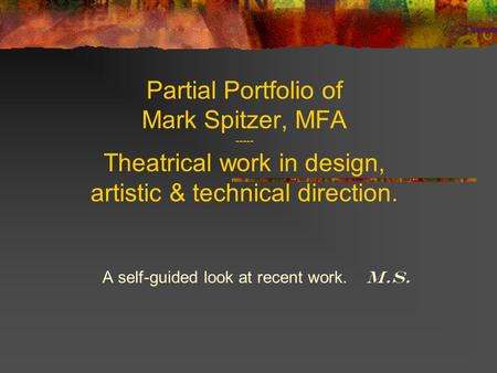 Partial Portfolio of Mark Spitzer, MFA ----- Theatrical work in design, artistic & technical direction. A self-guided look at recent work. M.S.