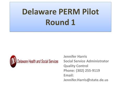 Delaware PERM Pilot Round 1 Jennifer Harris Social Service Administrator Quality Control Phone: (302) 255-9119