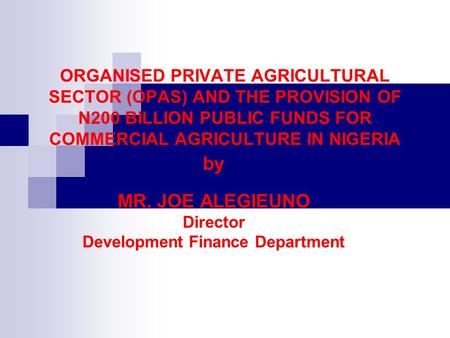 ORGANISED PRIVATE AGRICULTURAL SECTOR (OPAS) AND THE PROVISION OF N200 BILLION PUBLIC FUNDS FOR COMMERCIAL AGRICULTURE IN NIGERIA by MR. JOE ALEGIEUNO.