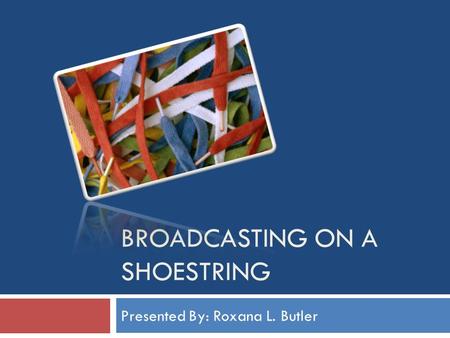 BROADCASTING ON A SHOESTRING Presented By: Roxana L. Butler.