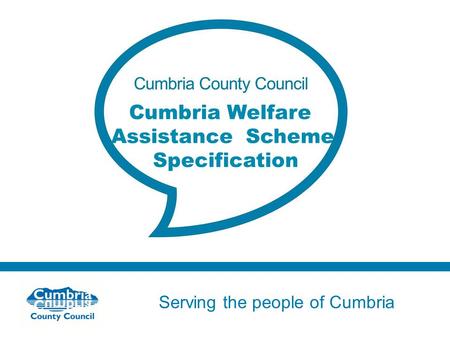 Serving the people of Cumbria Do not use fonts other than Arial for your presentations Cumbria Welfare Assistance Scheme Specification.