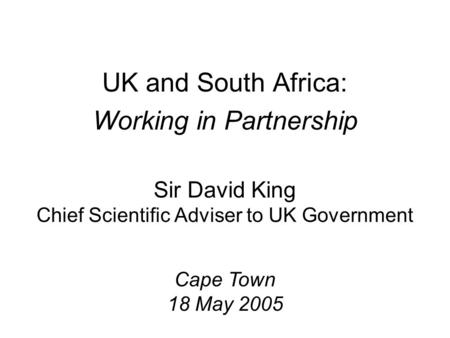 Sir David King Chief Scientific Adviser to UK Government UK and South Africa: Working in Partnership Cape Town 18 May 2005.