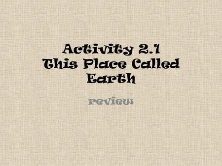 Activity 2.1 This Place Called Earth review. Do You Remember The 7 Activities? 1.What is Earth made of? 2.How much water is there? 3.What forms does water.