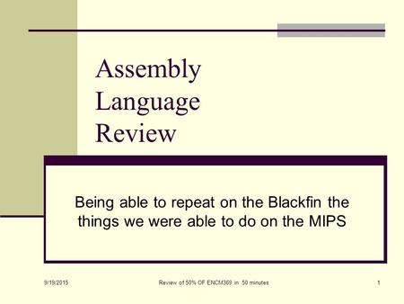 Assembly Language Review Being able to repeat on the Blackfin the things we were able to do on the MIPS 9/19/2015 Review of 50% OF ENCM369 in 50 minutes1.