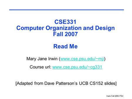 Irwin Fall 2006 PSU CSE331 Computer Organization and Design Fall 2007 Read Me Mary Jane Irwin (www.cse.psu.edu/~mji)www.cse.psu.edu/~mji Course url: www.cse.psu.edu/~cg331www.cse.psu.edu/~cg331.