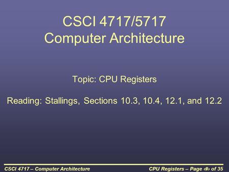 CPU Registers – Page 1 of 35CSCI 4717 – Computer Architecture CSCI 4717/5717 Computer Architecture Topic: CPU Registers Reading: Stallings, Sections 10.3,