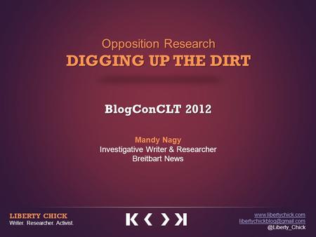 Opposition Research DIGGING UP THE DIRT BlogConCLT 2012 Mandy Nagy Investigative Writer & Researcher Breitbart News LIBERTY CHICK Writer. Researcher. Activist.