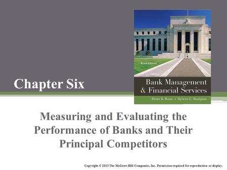 Chapter Six Measuring and Evaluating the Performance of Banks and Their Principal Competitors Copyright © 2013 The McGraw-Hill Companies, Inc. Permission.